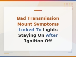 Bad Transmission Mount Symptoms Linked to Lights Staying on After Ignition Off